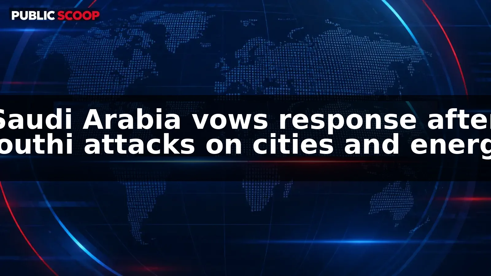 Saudi Arabia vows response after Houthi attacks hit cities and energy facilities